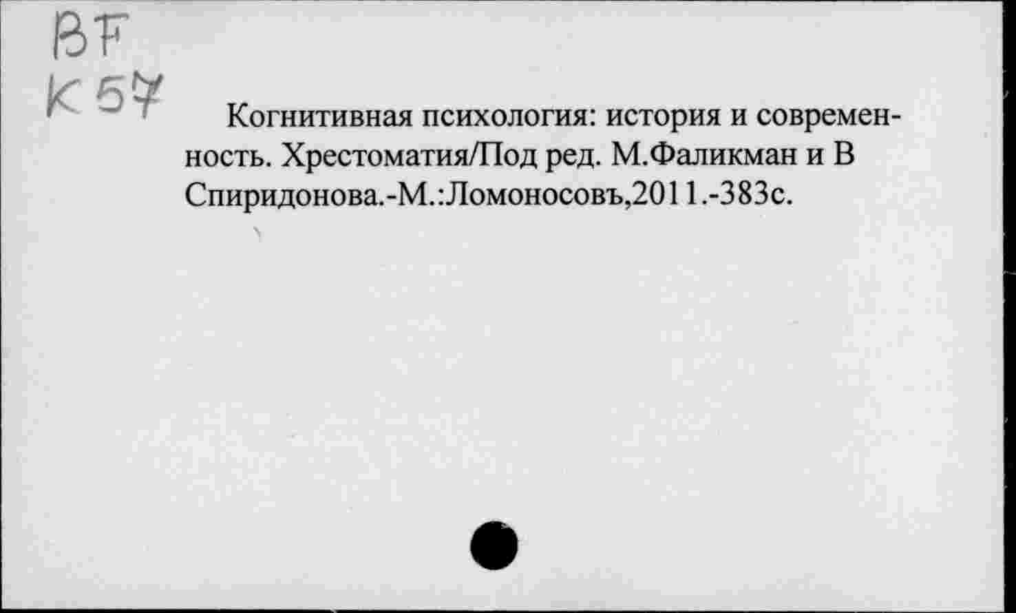 ﻿В7
К 5?
Когнитивная психология: история и современность. Хрестоматия/Под ред. М.Фаликман и В Спиридоновым.: Ломоносовъ,2011 .-383с.